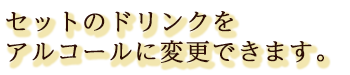 セットのドリンクをアルコールに変更できます。