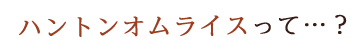 ハントンオムライスって…